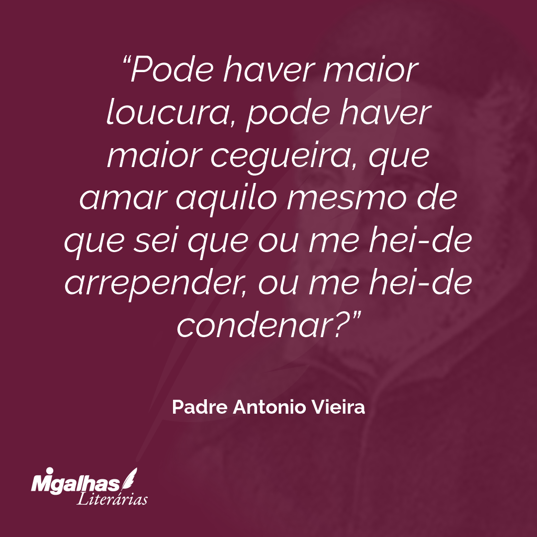 Pode haver maior loucura, pode haver maior cegueira, que amar aquilo mesmo de que sei que ou me hei-de arrepender, ou me hei-de condenar?