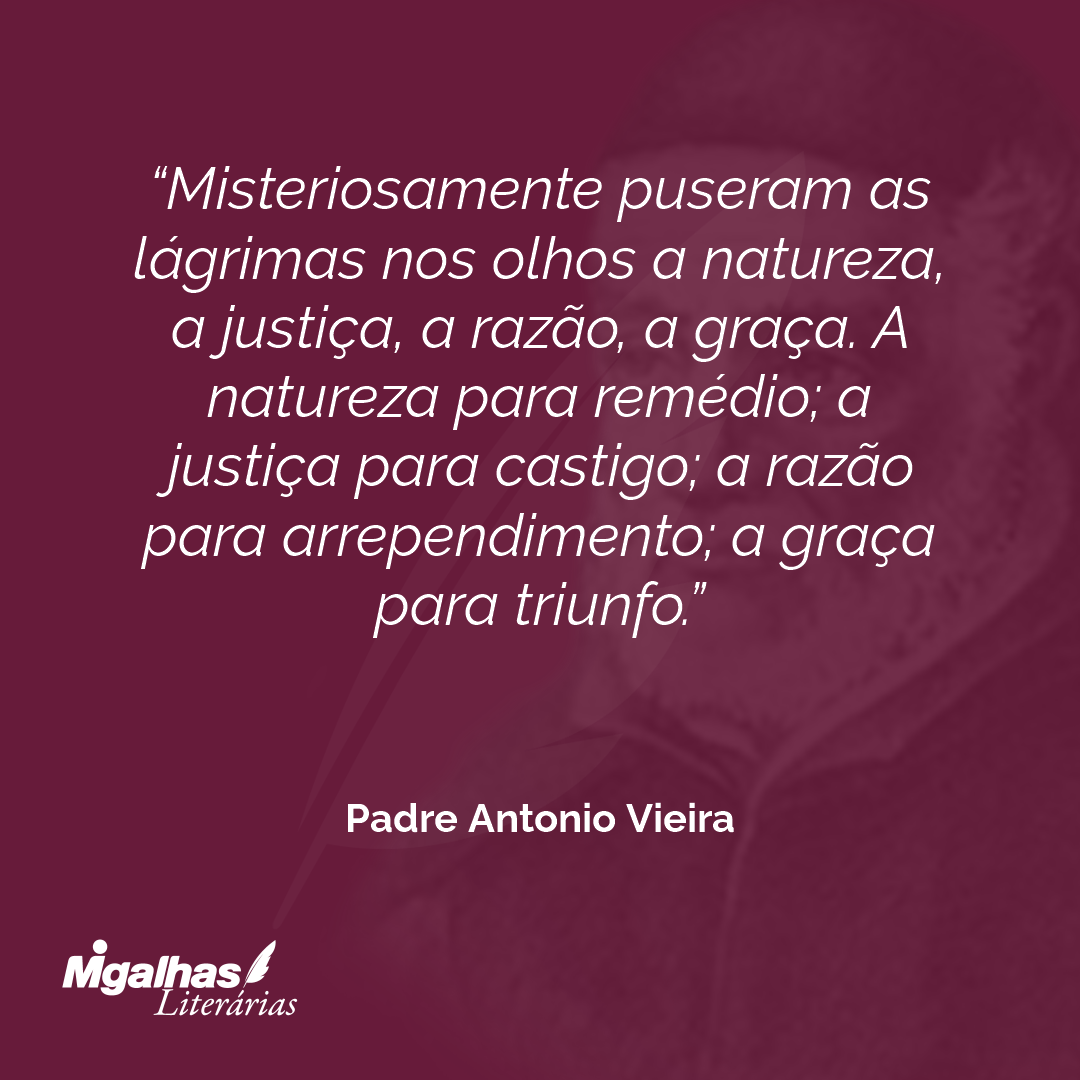 Misteriosamente puseram as lágrimas nos olhos a natureza, a justiça, a razão, a graça. A natureza para remédio; a justiça para castigo; a razão para arrependimento; a graça para triunfo.