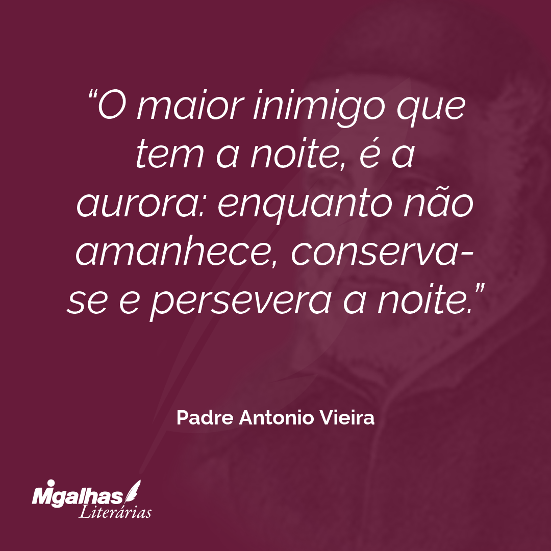 O maior inimigo que tem a noite, é a aurora: enquanto não amanhece, conserva-se e persevera a noite.