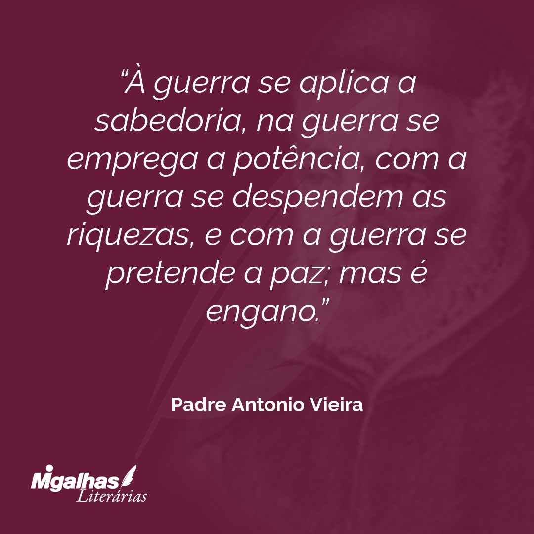 À guerra se aplica a sabedoria, na guerra se emprega a potência, com a guerra se despendem as riquezas, e com a guerra se pretende a paz; mas é engano.