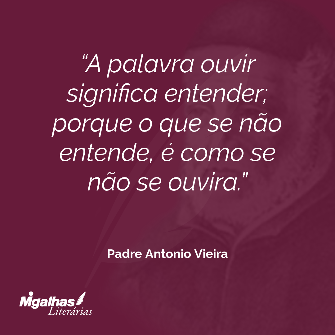 A palavra ouvir significa entender; porque o que se não entende, é como se não se ouvira.
