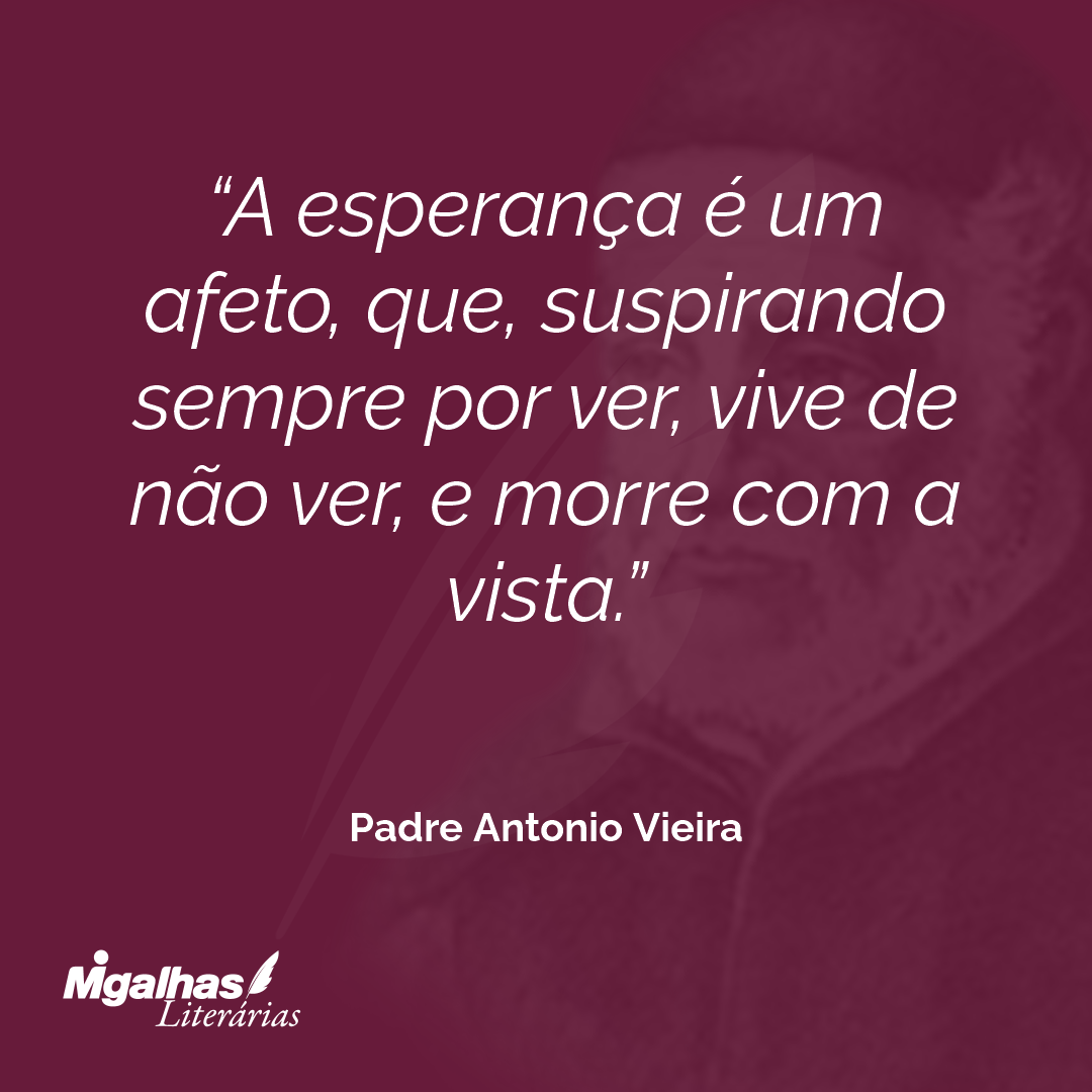 A esperança é um afeto, que, suspirando sempre por ver, vive de não ver, e morre com a vista.