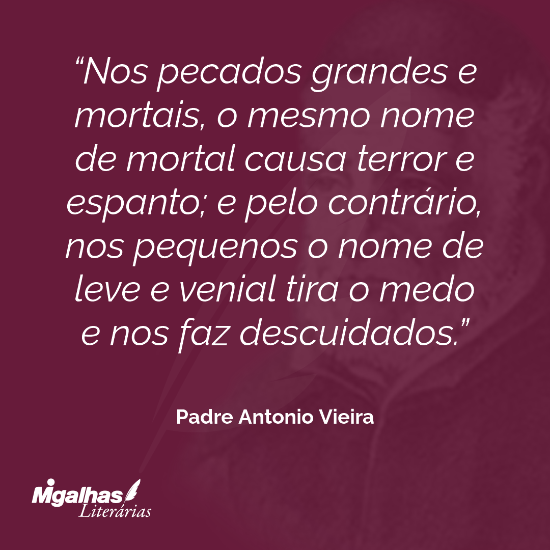 Nos pecados grandes e mortais, o mesmo nome de mortal causa terror e espanto; e pelo contrário, nos pequenos o nome de leve e venial tira o medo e nos faz descuidados.