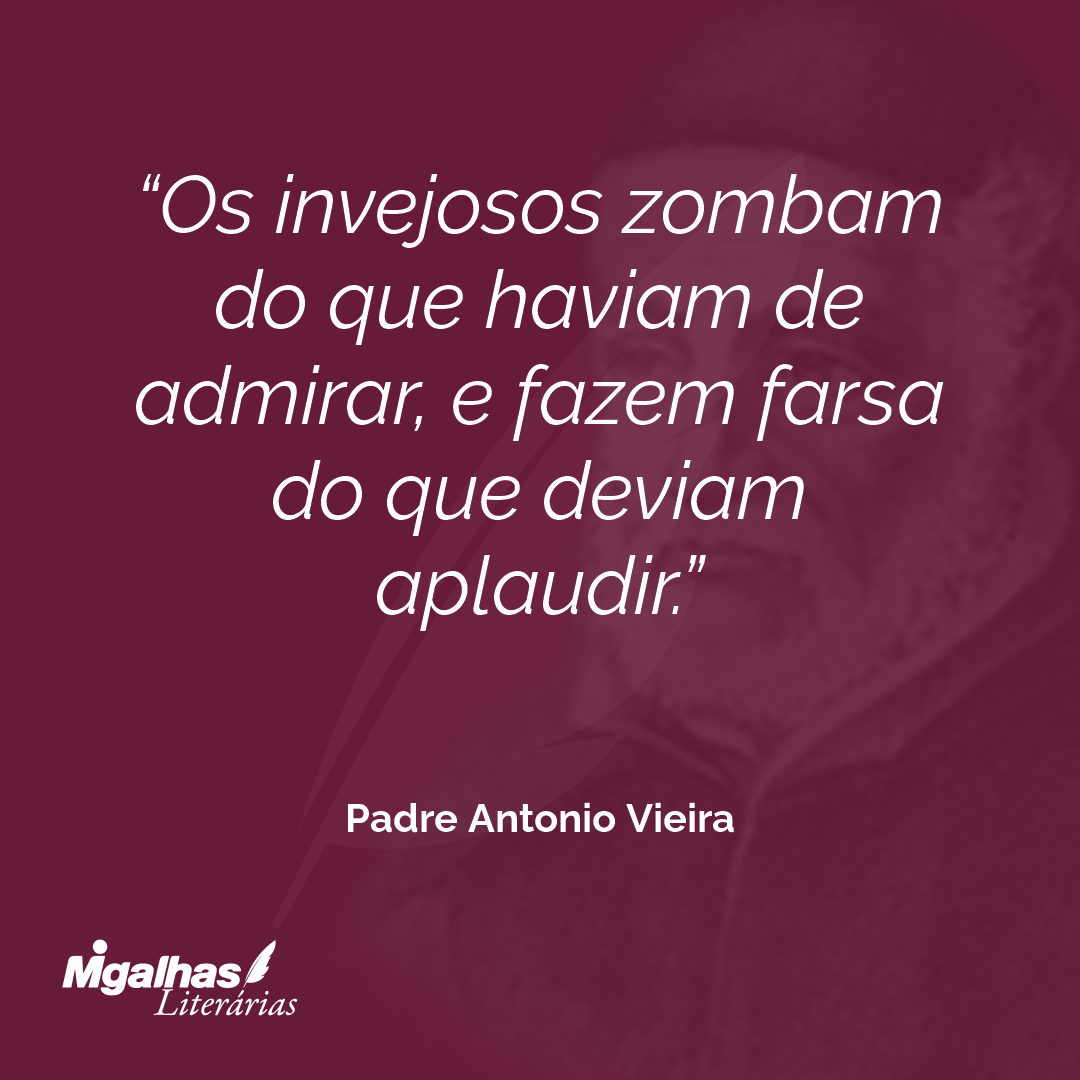 Os invejosos zombam do que haviam de admirar, e fazem farsa do que deviam aplaudir. 