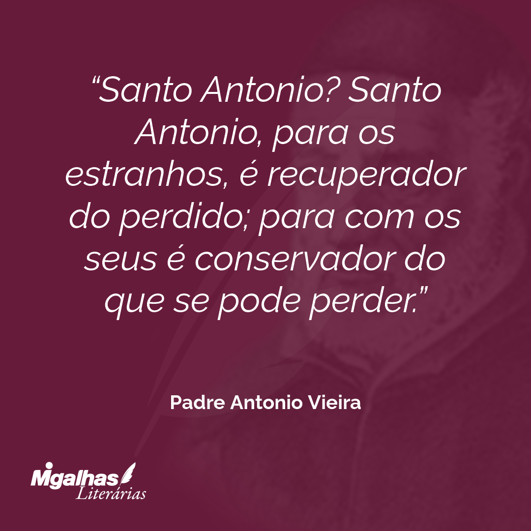 Santo Antonio? Santo Antonio, para os estranhos, é recuperador do perdido; para com os seus é conservador do que se pode perder.