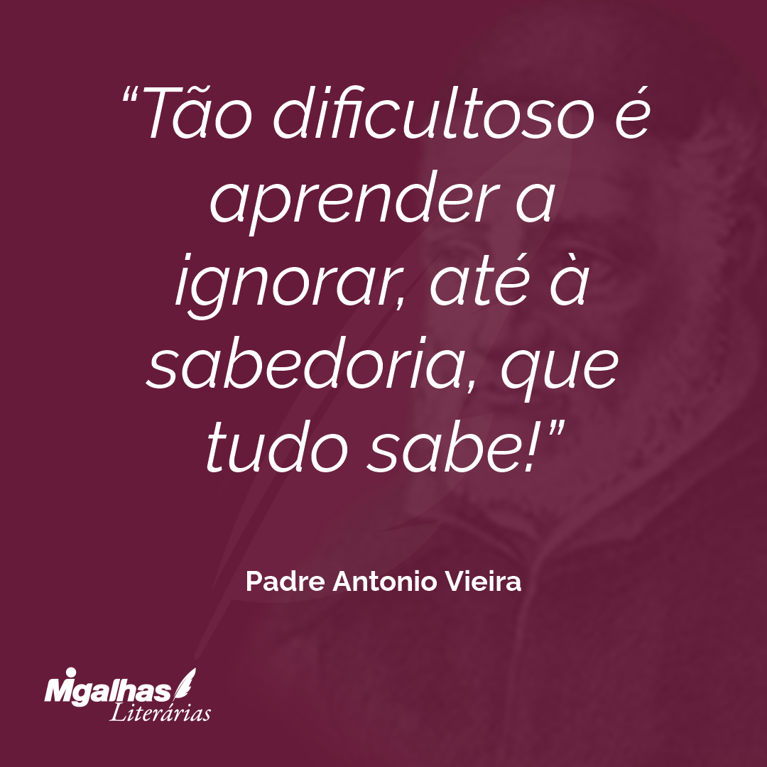 Tão dificultoso é aprender a ignorar, até à sabedoria, que tudo sabe!