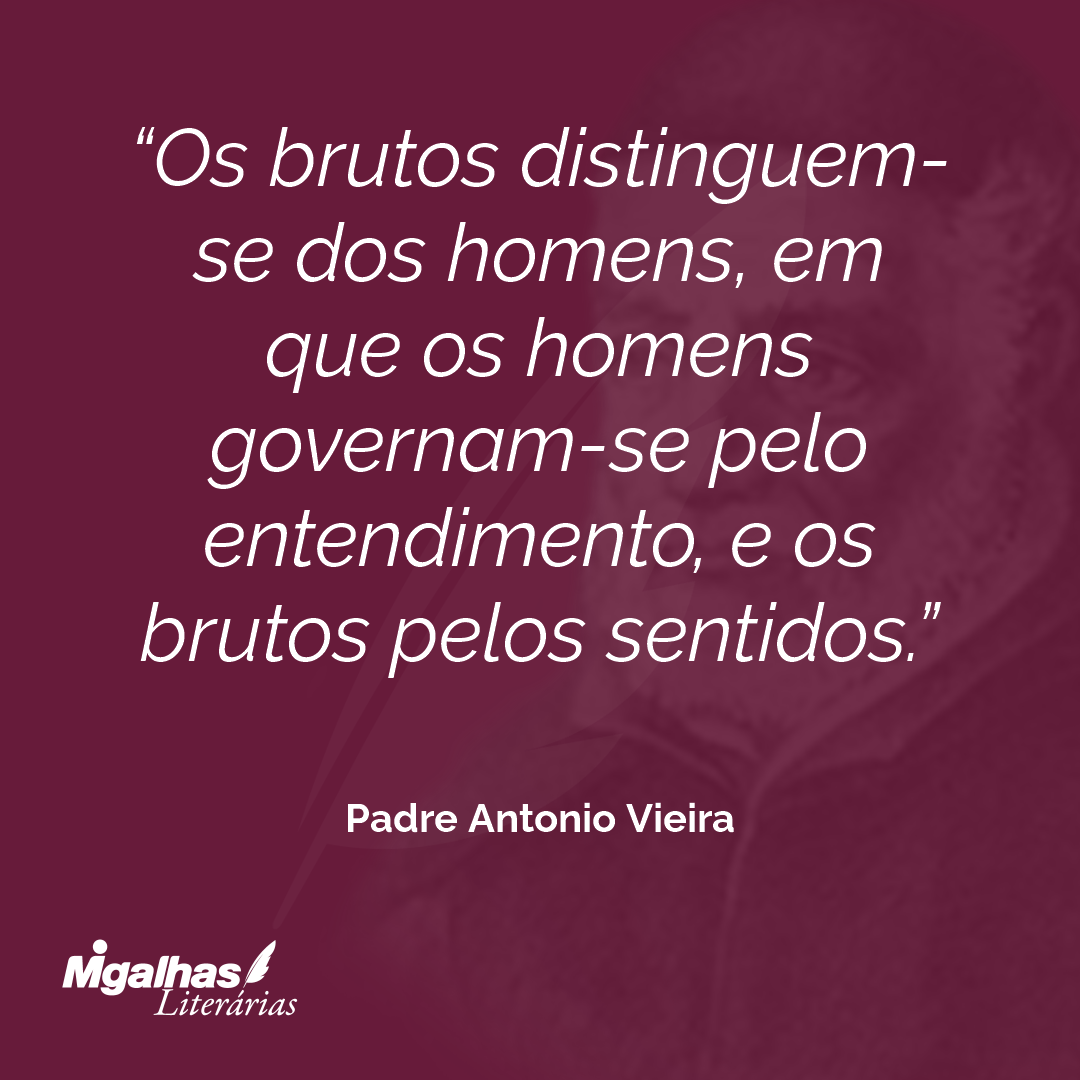 Os brutos distinguem-se dos homens, em que os homens governam-se pelo entendimento, e os brutos pelos sentidos.
