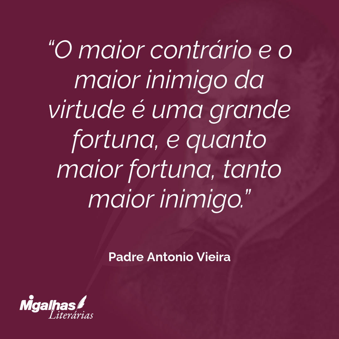 O maior contrário e o maior inimigo da virtude é uma grande fortuna, e quanto maior fortuna, tanto maior inimigo.