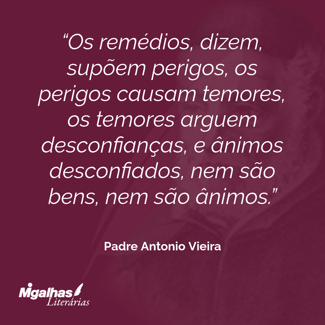 Os remédios, dizem, supõem perigos, os perigos causam temores, os temores arguem desconfianças, e ânimos desconfiados, nem são bens, nem são ânimos.