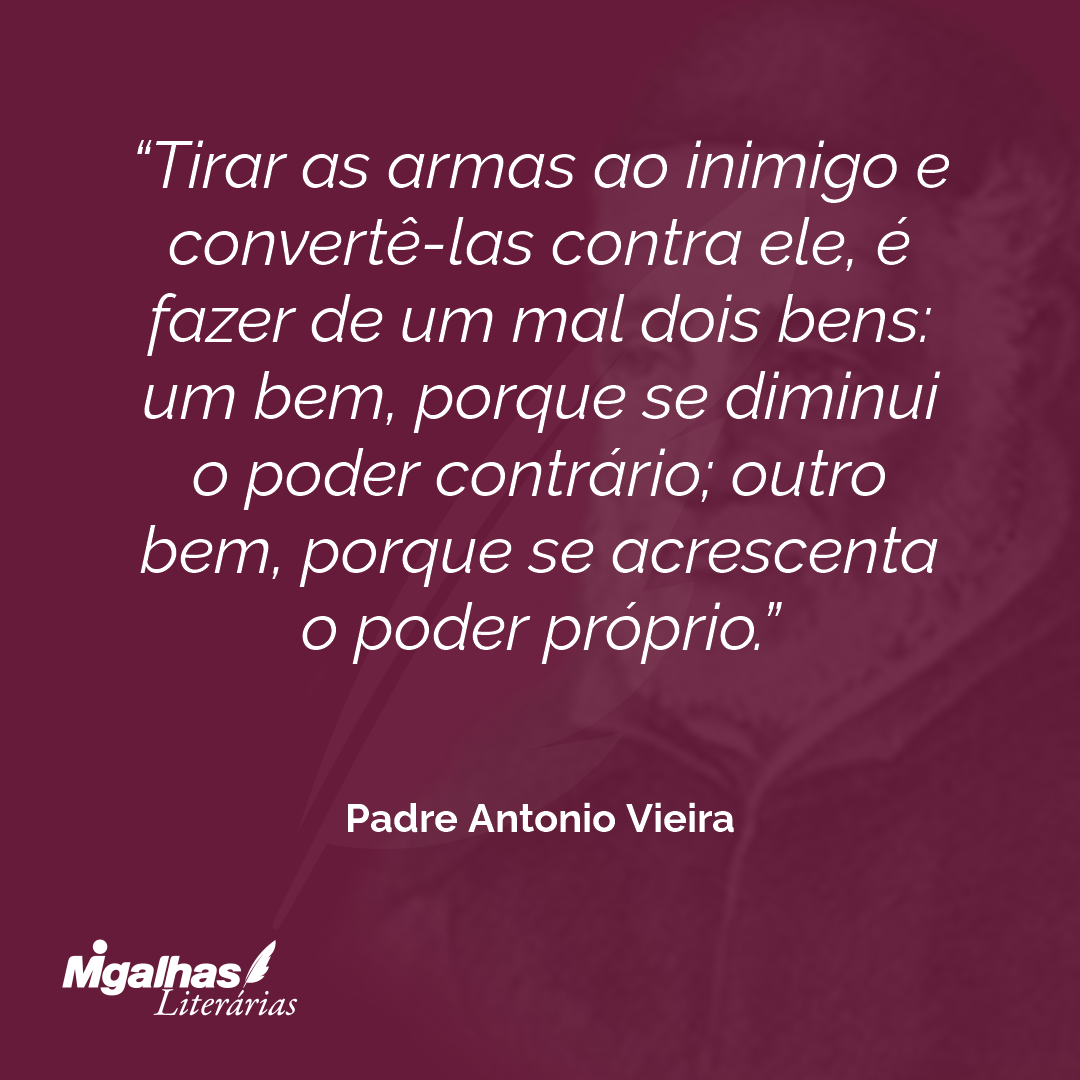 Tirar as armas ao inimigo e convertê-las contra ele, é fazer de um mal dois bens: um bem, porque se diminui o poder contrário; outro bem, porque se acrescenta o poder próprio.