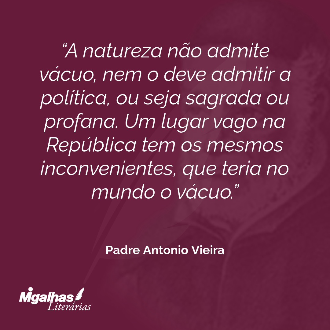 A natureza não admite vácuo, nem o deve admitir a política, ou seja sagrada ou profana. Um lugar vago na República tem os mesmos inconvenientes, que teria no mundo o vácuo.