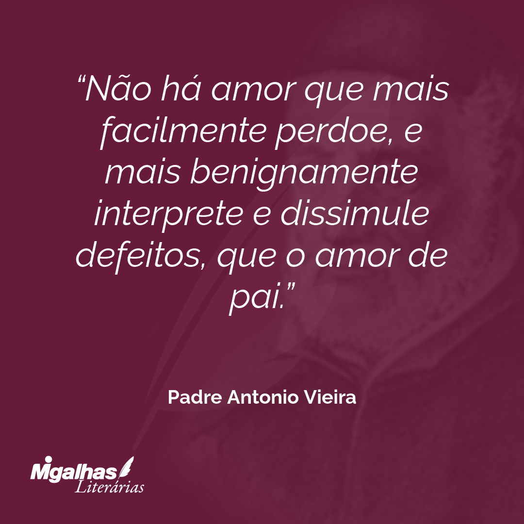 Não há amor que mais facilmente perdoe, e mais benignamente interprete e dissimule defeitos, que o amor de pai.