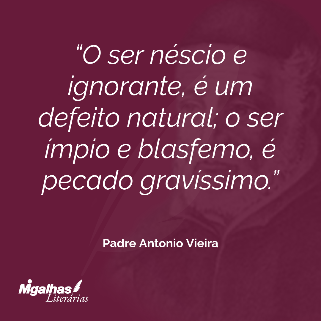 O ser néscio e ignorante, é um defeito natural; o ser ímpio e blasfemo, é pecado gravíssimo.