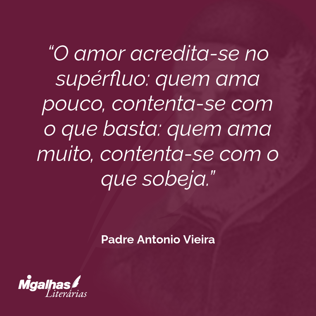 O amor acredita-se no supérfluo: quem ama pouco, contenta-se com o que basta: quem ama muito, contenta-se com o que sobeja.