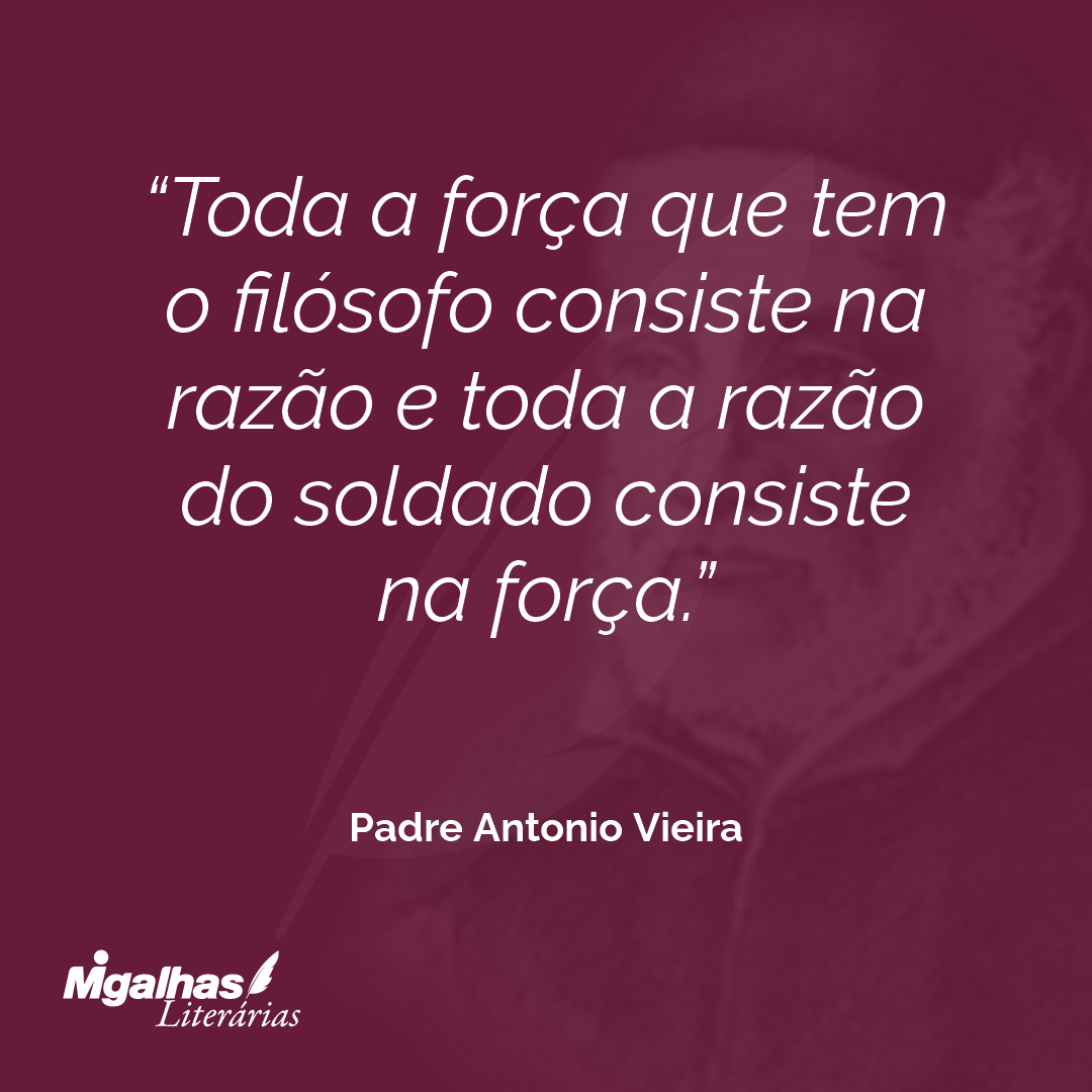 Toda a força que tem o filósofo consiste na razão e toda a razão do soldado consiste na força.