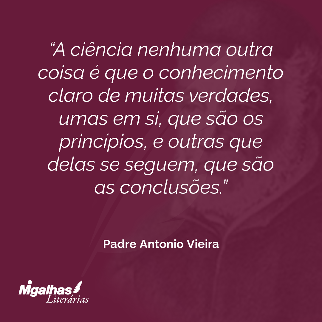 A ciência nenhuma outra coisa é que o conhecimento claro de muitas verdades, umas em si, que são os princípios, e outras que delas se seguem, que são as conclusões.