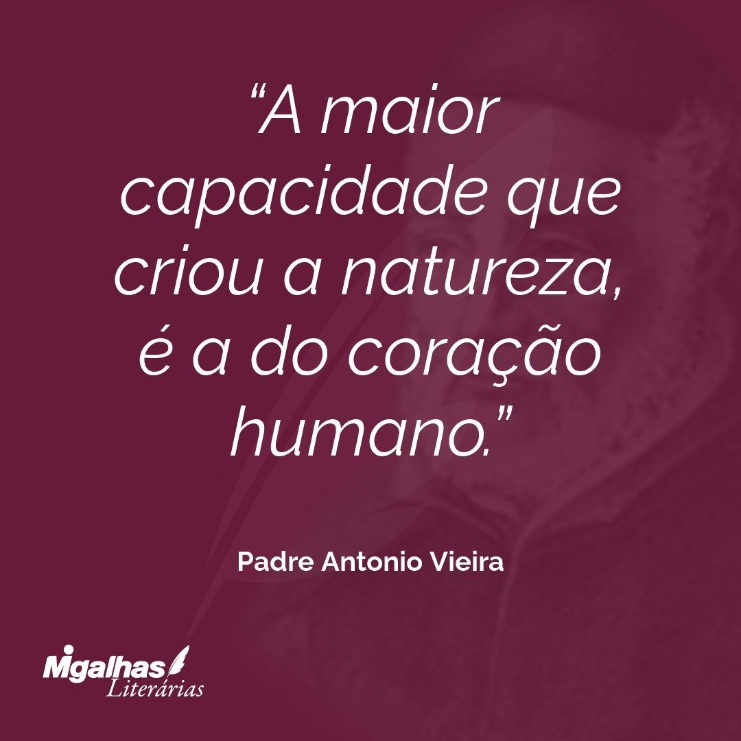 A maior capacidade que criou a natureza, é a do coração humano.