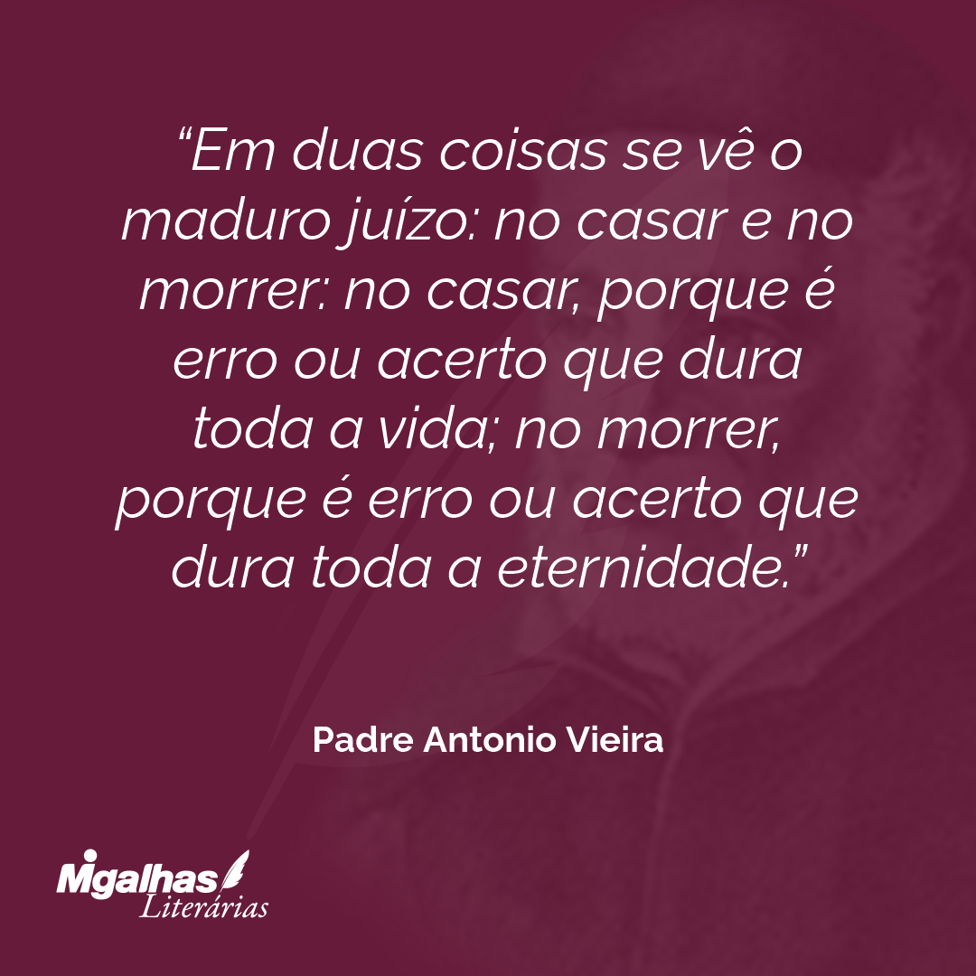 Em duas coisas se vê o maduro juízo: no casar e no morrer: no casar, porque é erro ou acerto que dura toda a vida; no morrer, porque é erro ou acerto que dura toda a eternidade. 