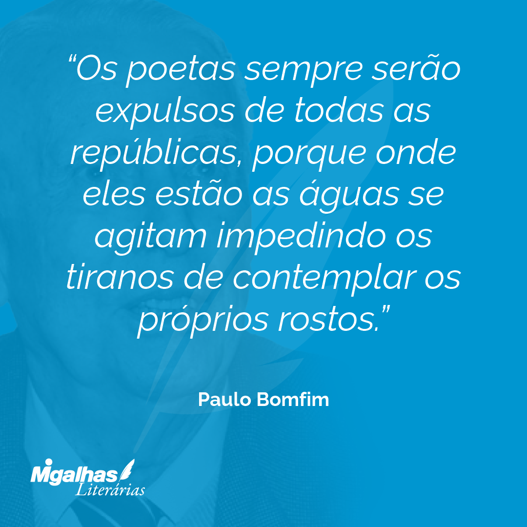Os poetas sempre serão expulsos de todas as repúblicas, porque onde eles estão as águas se agitam impedindo os tiranos de contemplar os próprios rostos.