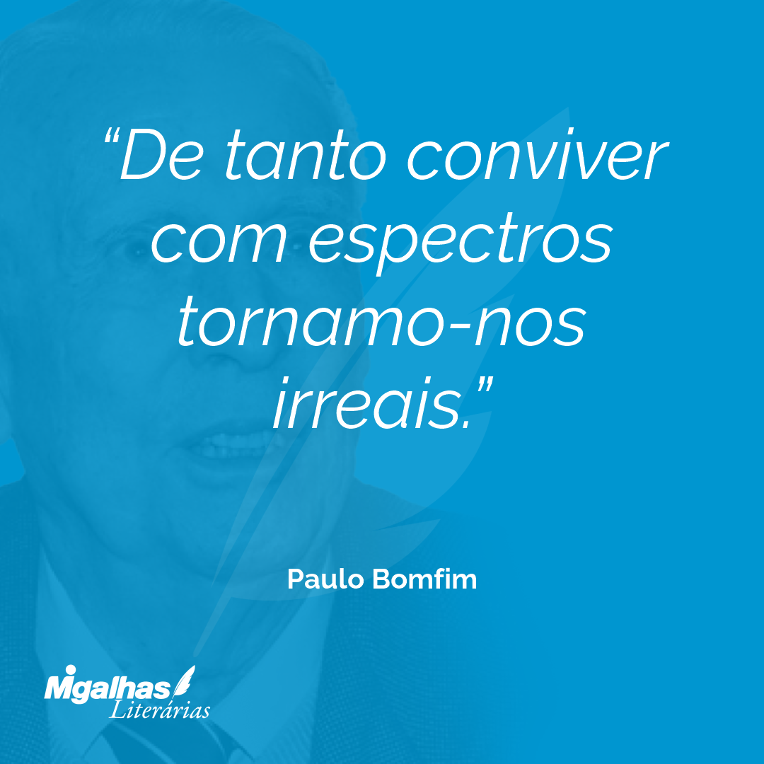 De tanto conviver com espectros tornamo-nos irreais.