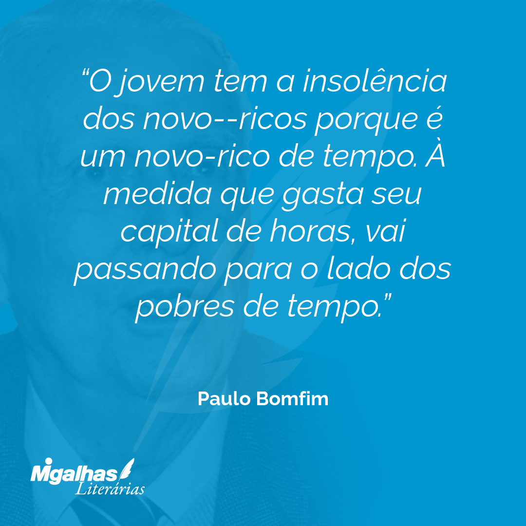 O jovem tem a insolência dos novo--ricos porque é um novo-rico de tempo. À medida que gasta seu capital de horas, vai passando para o lado dos pobres de tempo.
