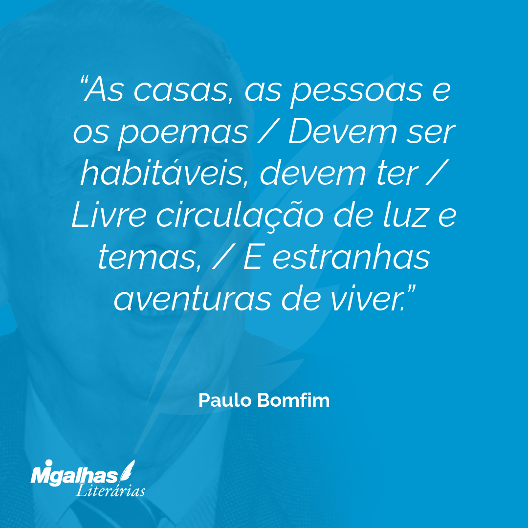As casas, as pessoas e os poemas / Devem ser habitáveis, devem ter / Livre circulação de luz e temas, / E estranhas aventuras de viver.