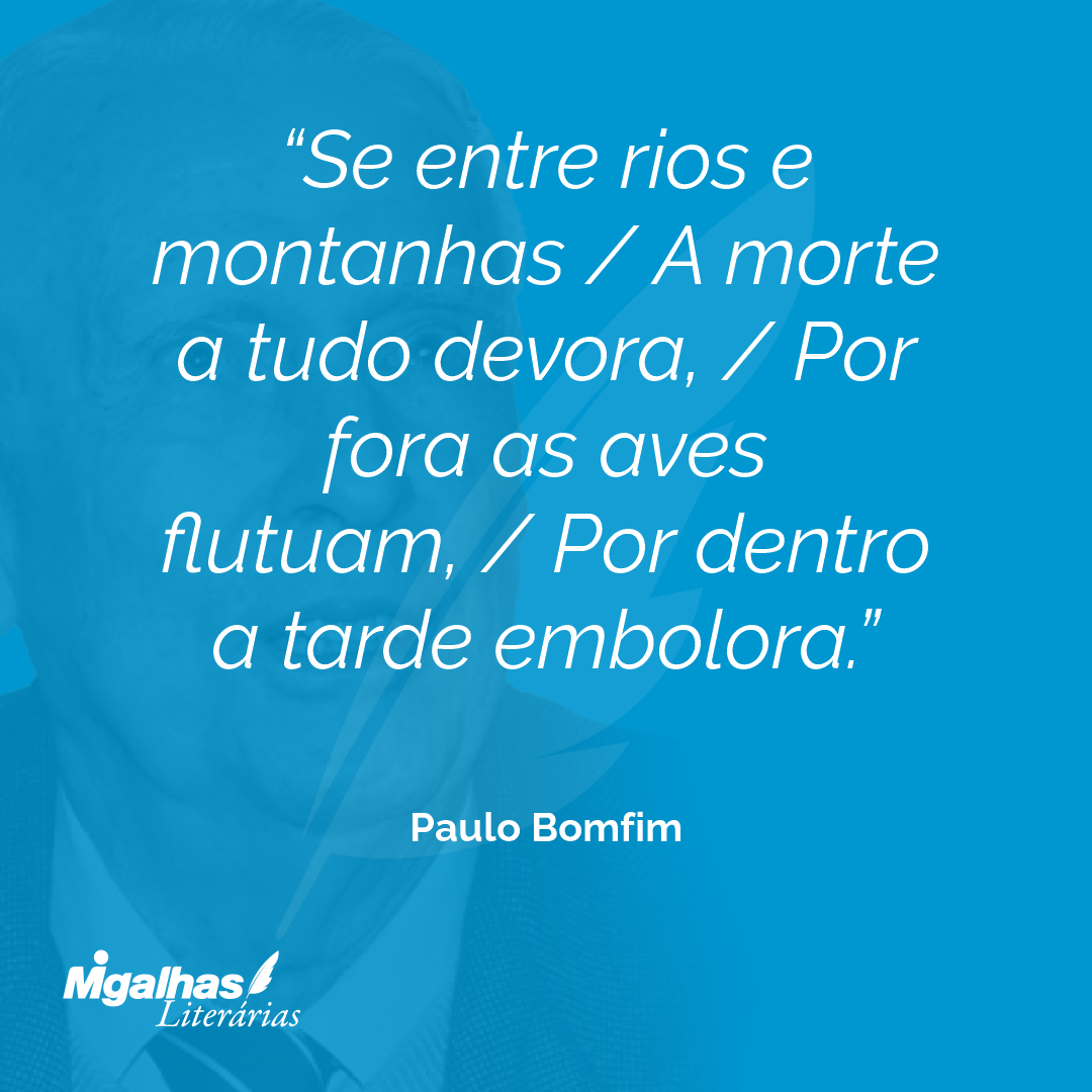 Se entre rios e montanhas / A morte a tudo devora, / Por fora as aves flutuam, / Por dentro a tarde embolora.