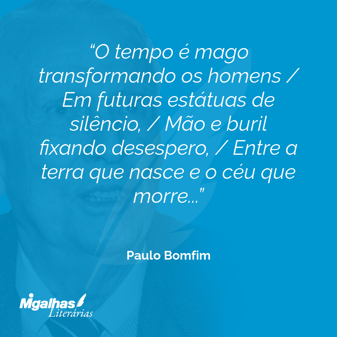 O tempo é mago transformando os homens / Em futuras estátuas de silêncio, / Mão e buril fixando desespero, / Entre a terra que nasce e o céu que morre...