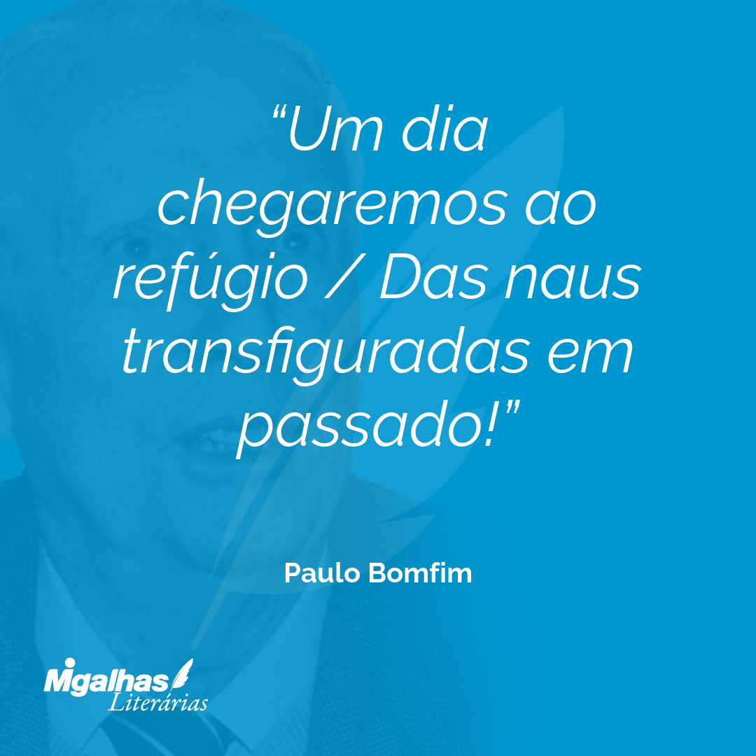 Um dia chegaremos ao refúgio / Das naus transfiguradas em passado!
