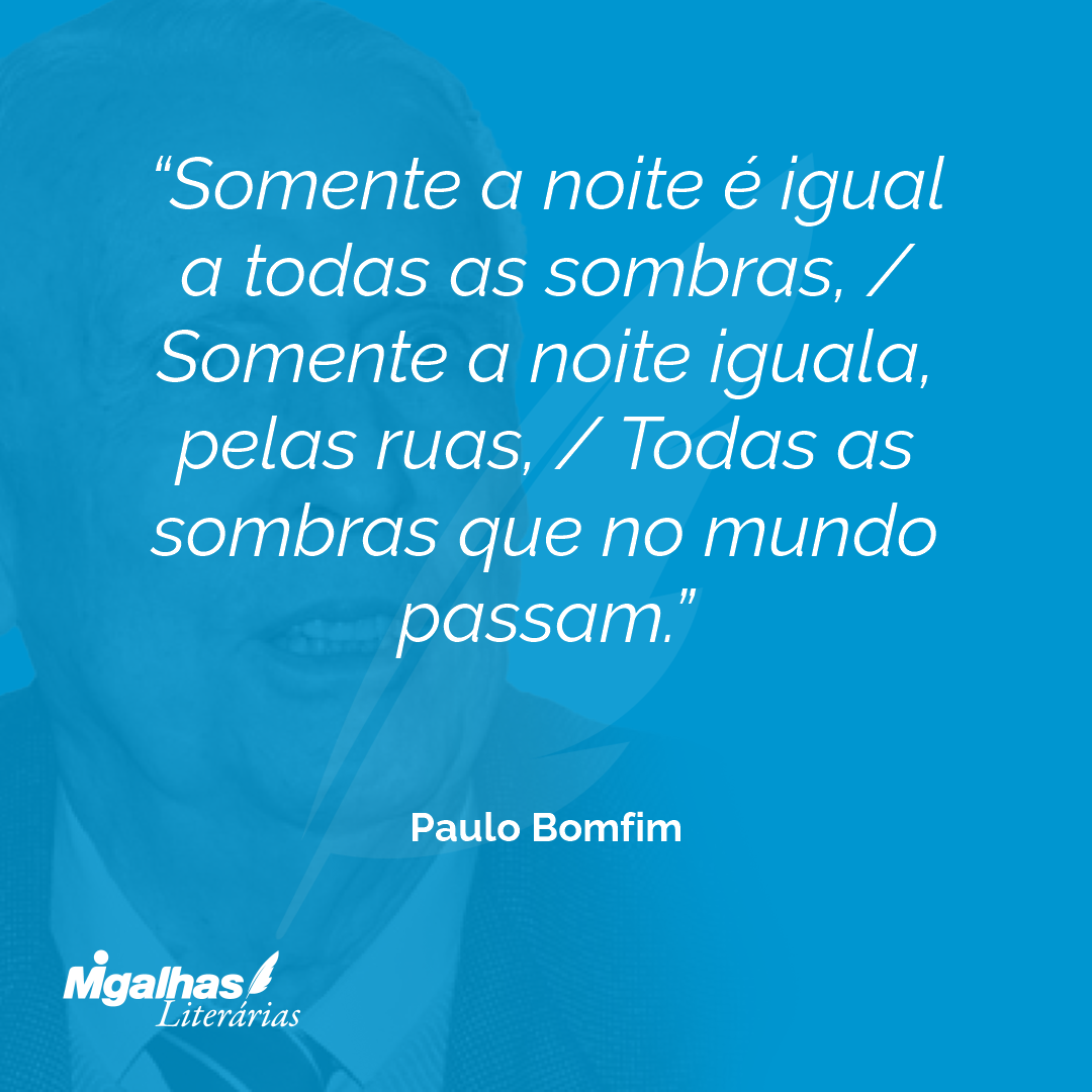 Somente a noite é igual a todas as sombras, / Somente a noite iguala, pelas ruas, / Todas as sombras que no mundo passam.