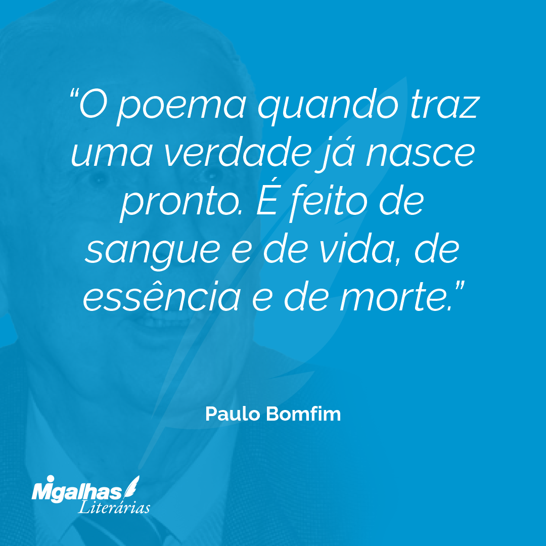 O poema quando traz uma verdade já nasce pronto. É feito de sangue e de vida, de essência e de morte.