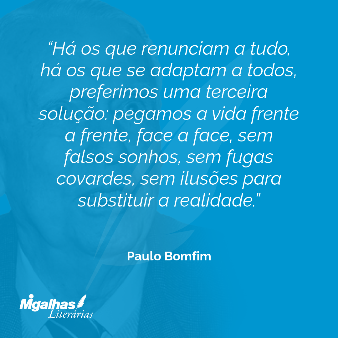 Há os que renunciam a tudo, há os que se adaptam a todos, preferimos uma terceira solução: pegamos a vida frente a frente, face a face, sem falsos sonhos, sem fugas covardes, sem ilusões para substituir a realidade.