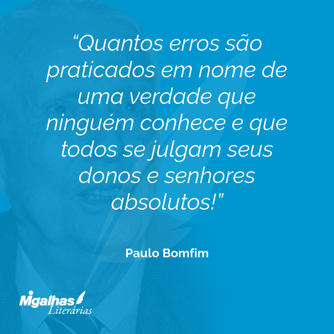 Quantos erros são praticados em nome de uma verdade que ninguém conhece e que todos se julgam seus donos e senhores absolutos!
