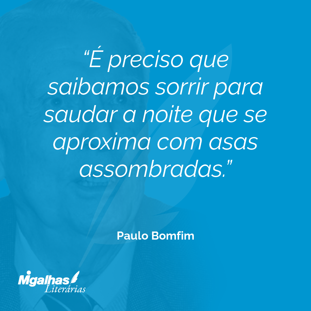 É preciso que saibamos sorrir para saudar a noite que se aproxima com asas assombradas.