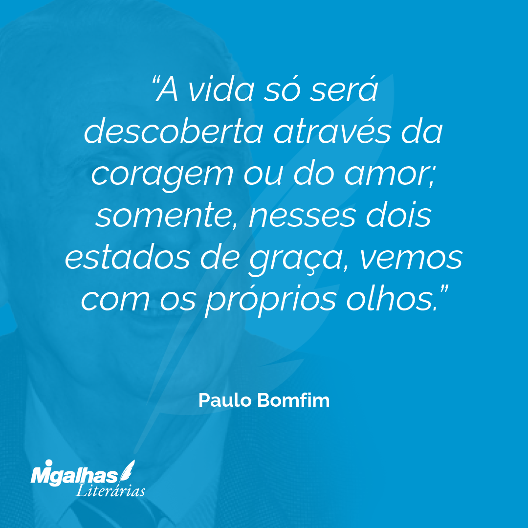 A vida só será descoberta através da coragem ou do amor; somente, nesses dois estados de graça, vemos com os próprios olhos.