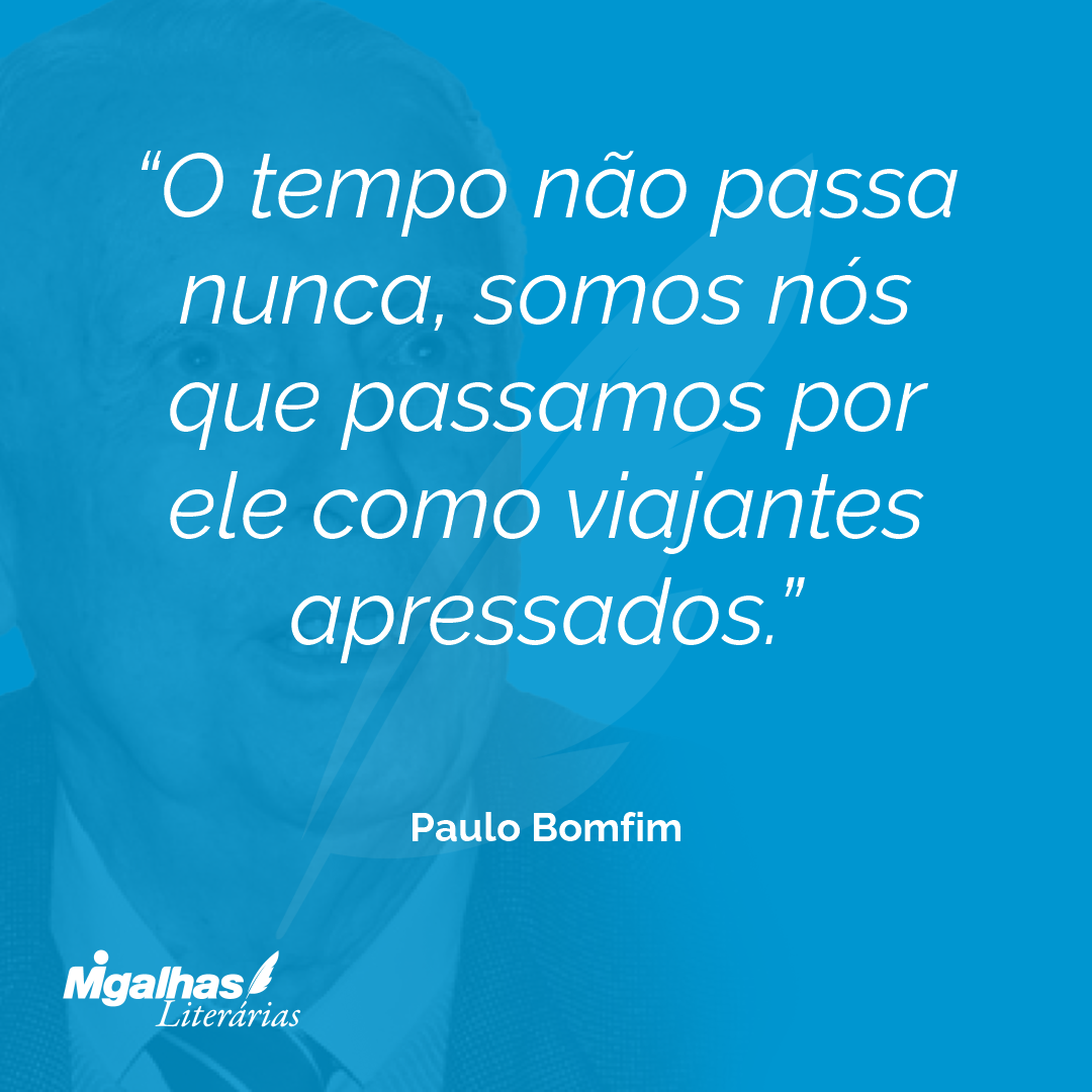 O tempo não passa nunca, somos nós que passamos por ele como viajantes apressados.