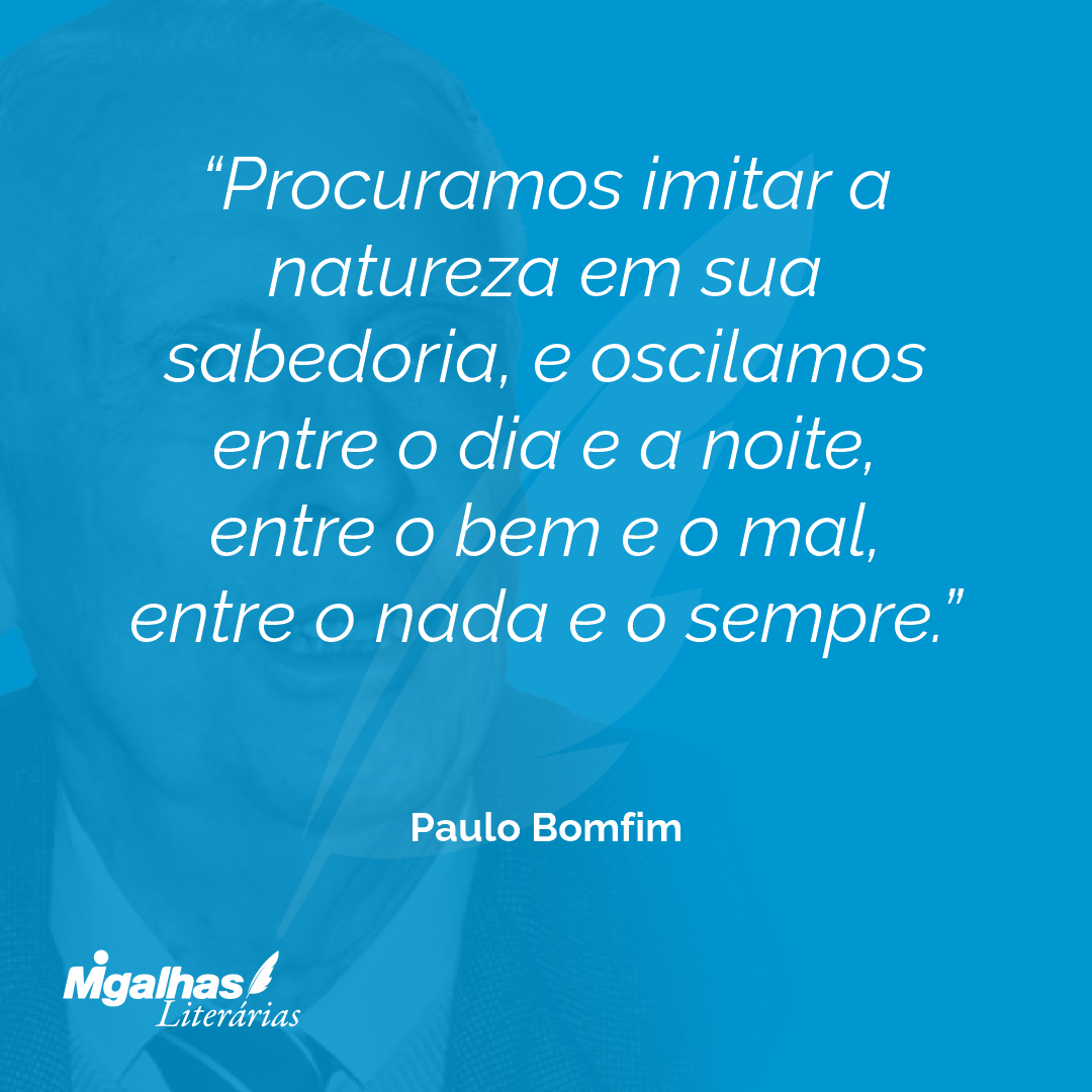 Procuramos imitar a natureza em sua sabedoria, e oscilamos entre o dia e a noite, entre o bem e o mal, entre o nada e o sempre.