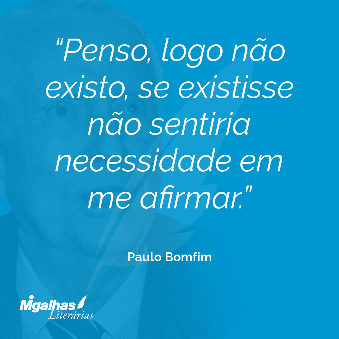 Penso, logo não existo, se existisse não sentiria necessidade em me afirmar.