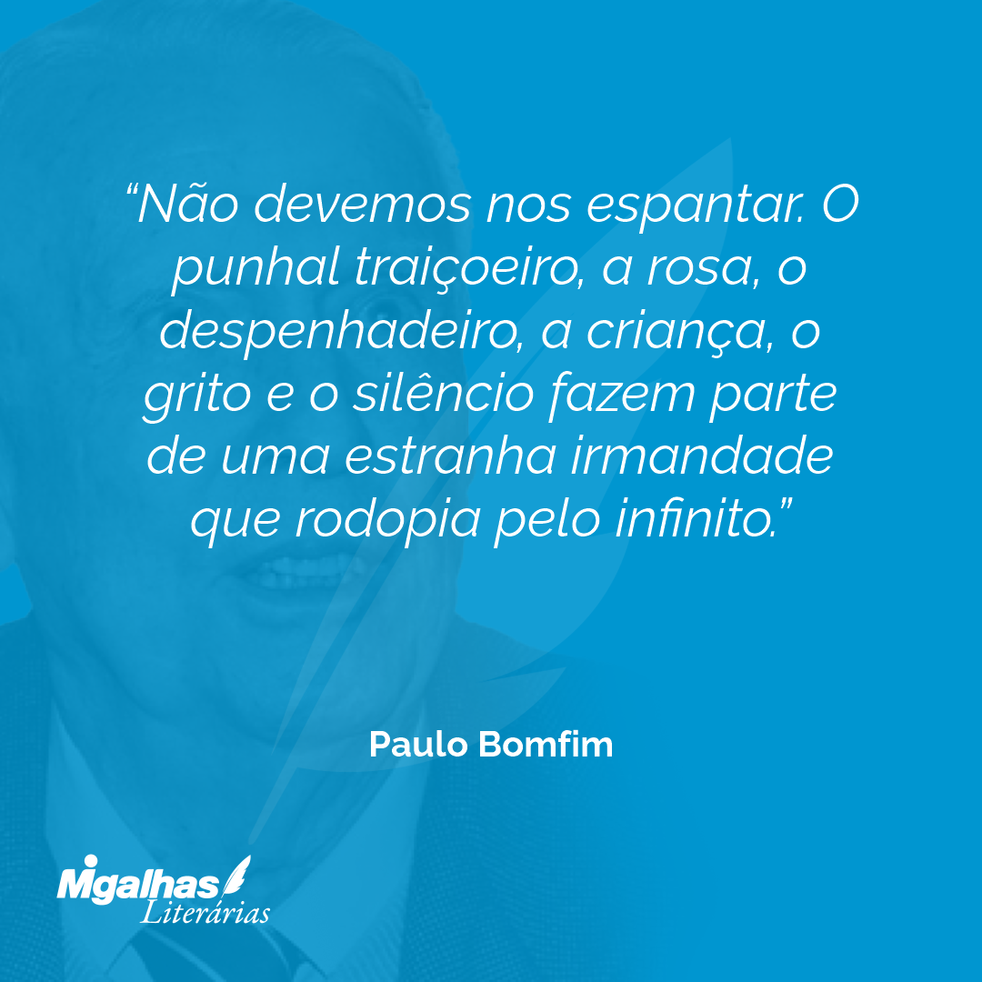 Não devemos nos espantar. O punhal traiçoeiro, a rosa, o despenhadeiro, a criança, o grito e o silêncio fazem parte de uma estranha irmandade que rodopia pelo infinito.