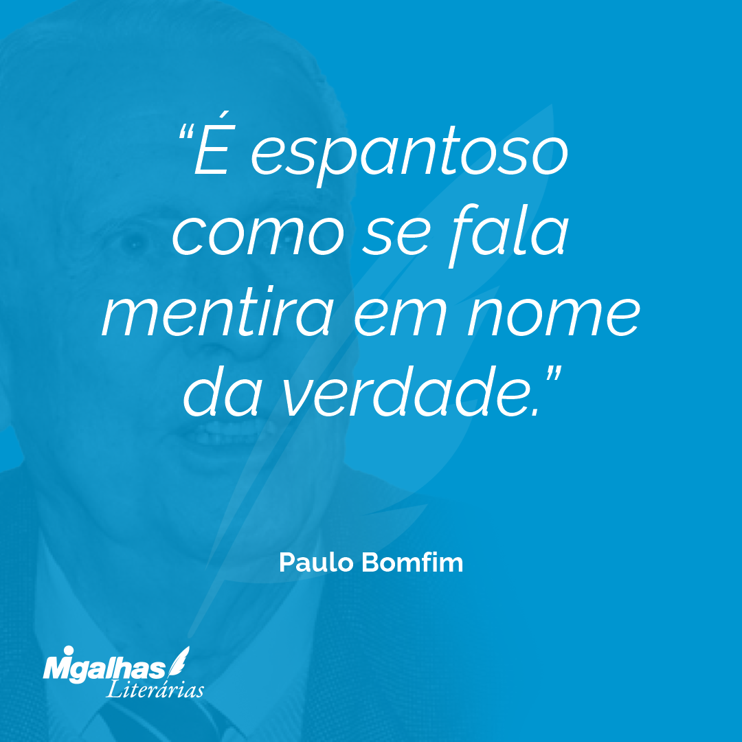 É espantoso como se fala mentira em nome da verdade.