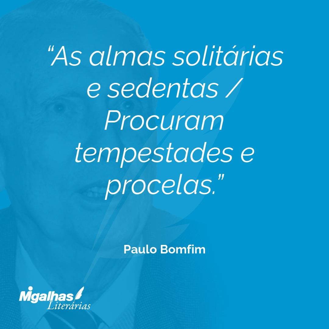 As almas solitárias e sedentas / Procuram tempestades e procelas.