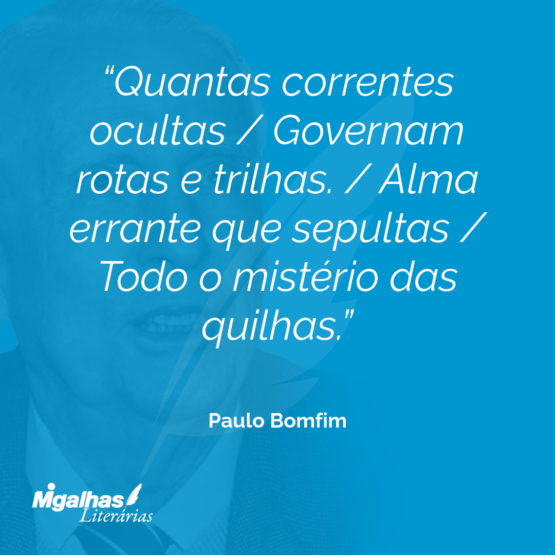 Quantas correntes ocultas / Governam rotas e trilhas. / Alma errante que sepultas / Todo o mistério das quilhas.