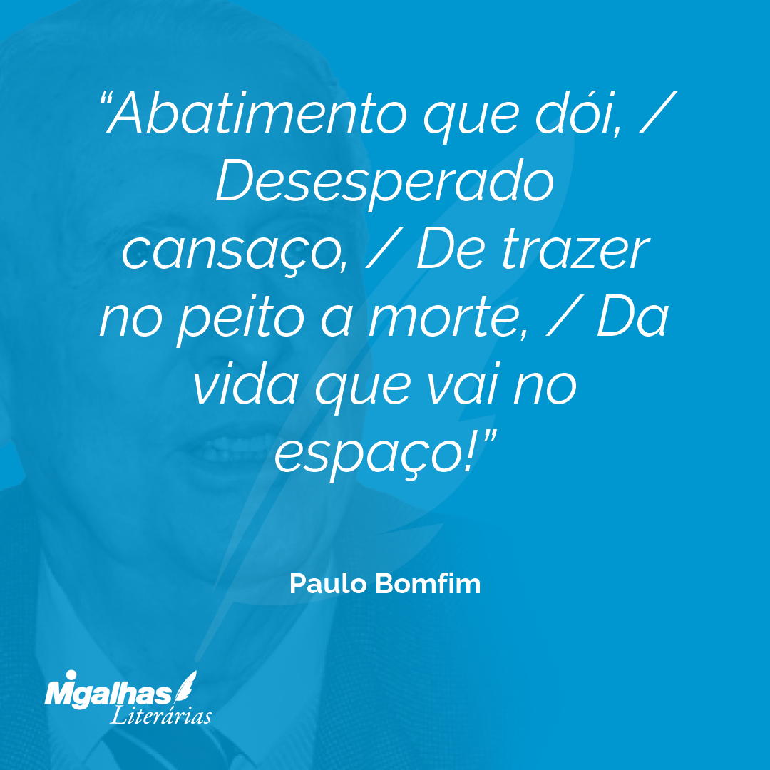 Abatimento que dói, / Desesperado cansaço, / De trazer no peito a morte, / Da vida que vai no espaço!