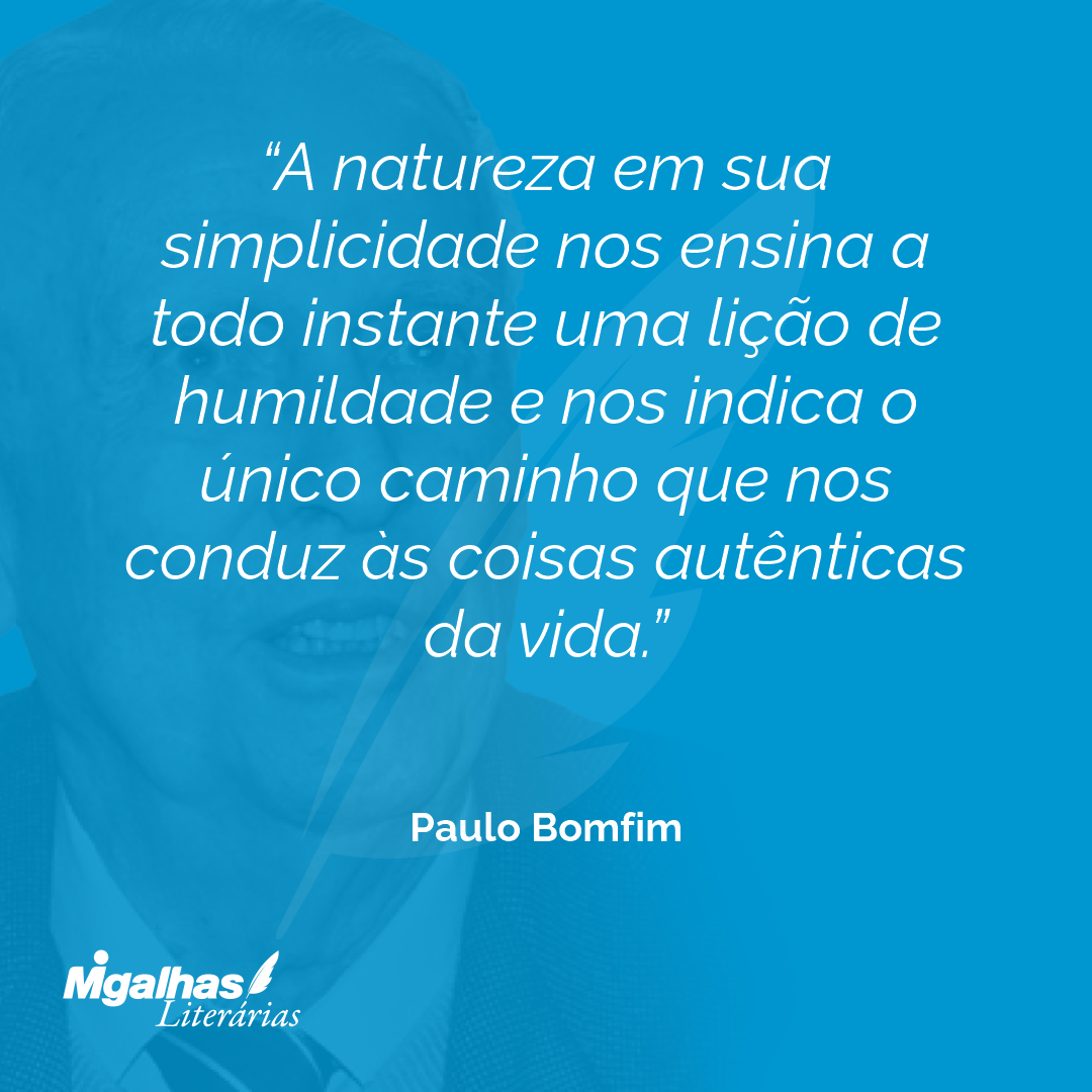A natureza em sua simplicidade nos ensina a todo instante uma lição de humildade e nos indica o único caminho que nos conduz às coisas autênticas da vida.