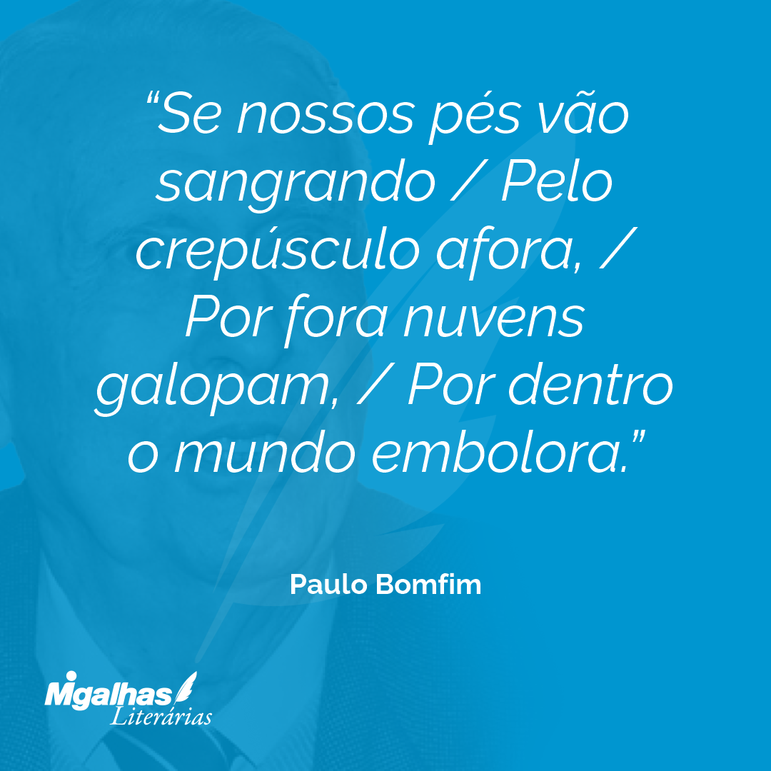 Se nossos pés vão sangrando / Pelo crepúsculo afora, / Por fora nuvens galopam, / Por dentro o mundo embolora.