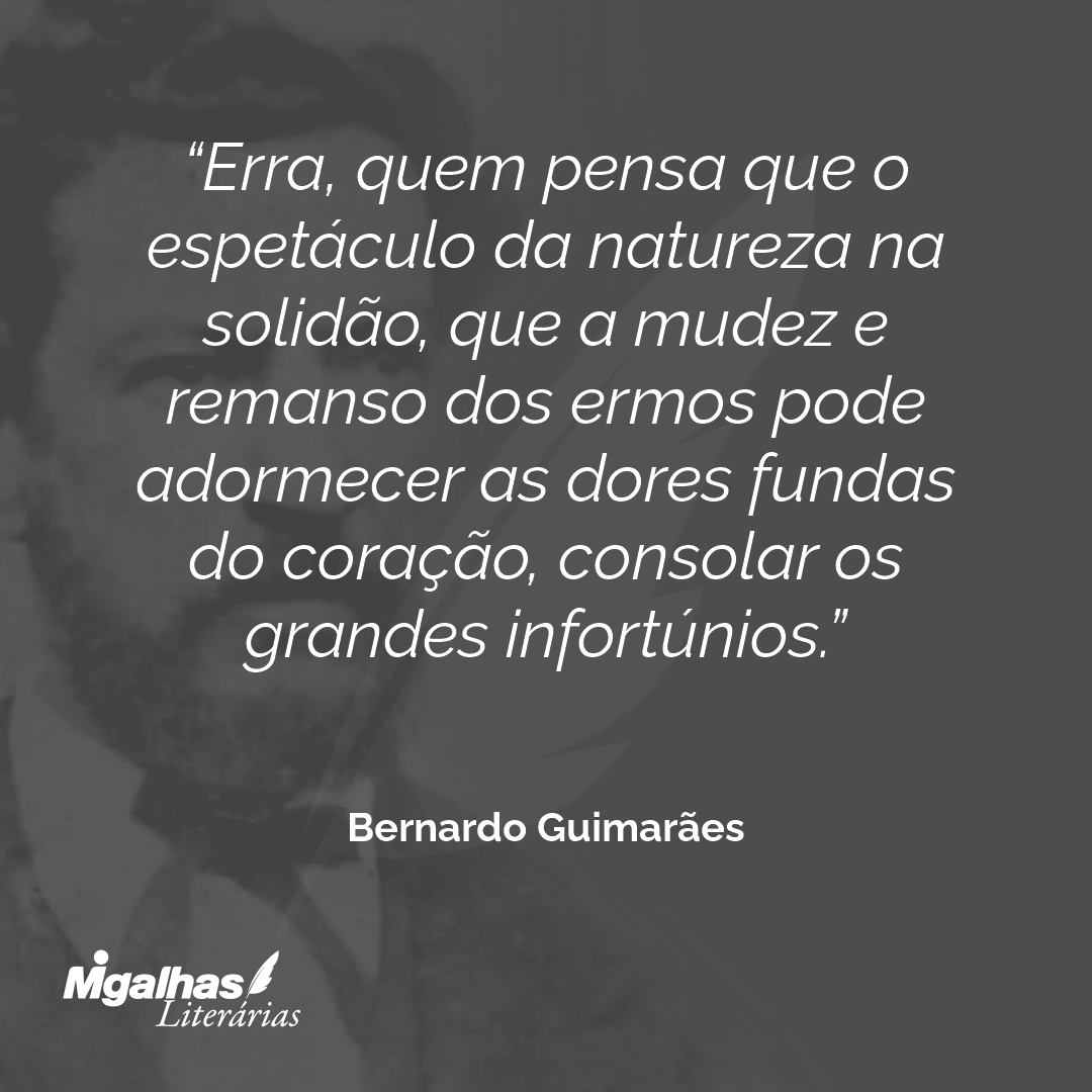 Erra, quem pensa que o espetáculo da natureza na solidão, que a mudez e remanso dos ermos pode adormecer as dores fundas do coração, consolar os grandes infortúnios.