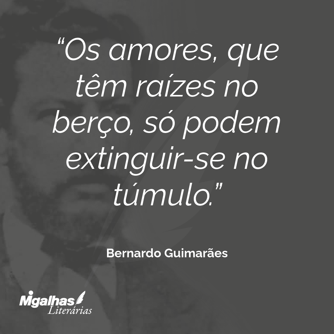 Os amores, que têm raízes no berço, só podem extinguir-se no túmulo.