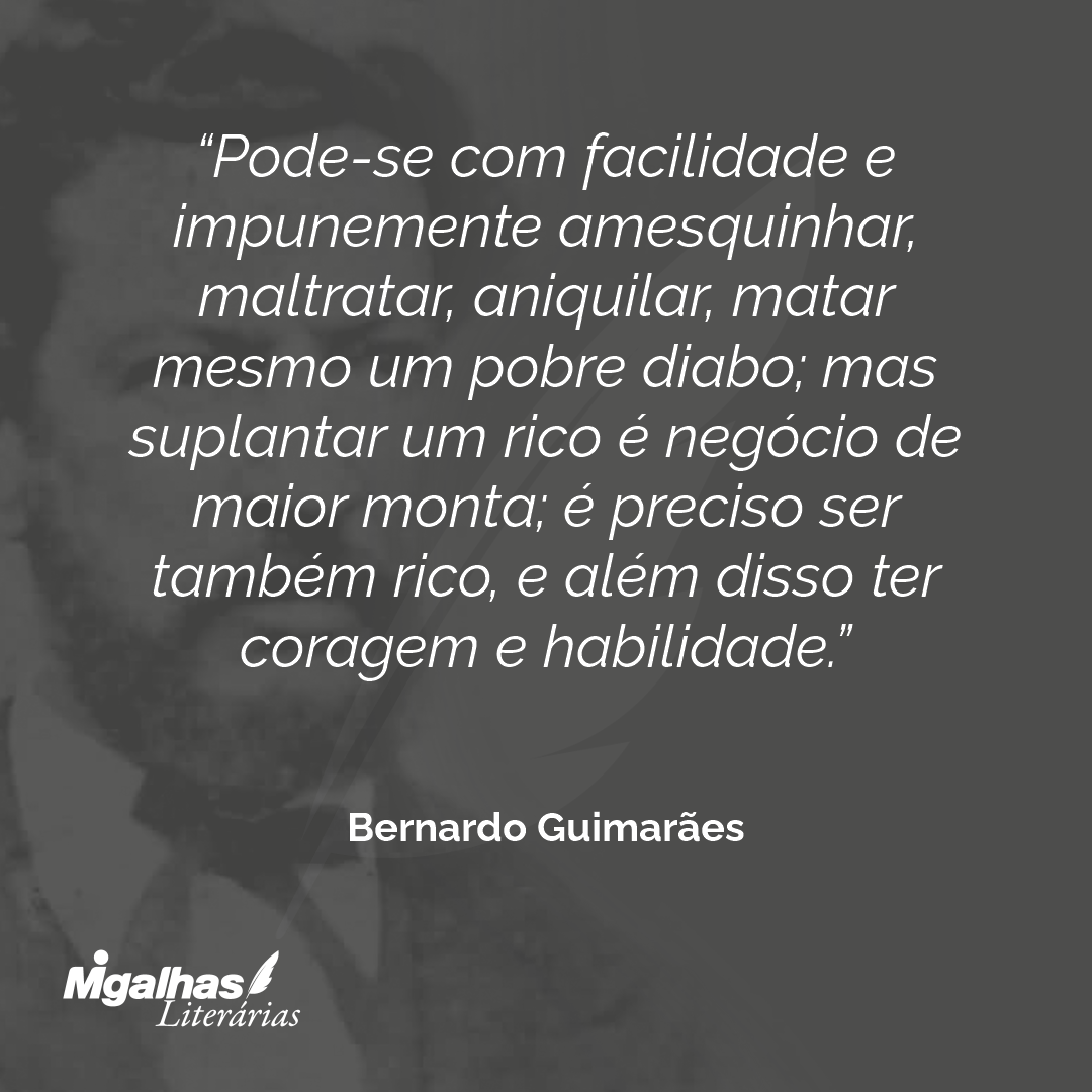 Pode-se com facilidade e impunemente amesquinhar, maltratar, aniquilar, matar mesmo um pobre diabo; mas suplantar um rico é negócio de maior monta; é preciso ser também rico, e além disso ter coragem e habilidade.