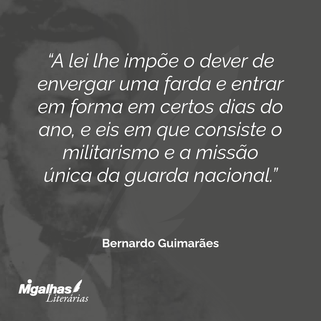 A lei lhe impõe o dever de envergar uma farda e entrar em forma em certos dias do ano, e eis em que consiste o militarismo e a missão única da guarda nacional.