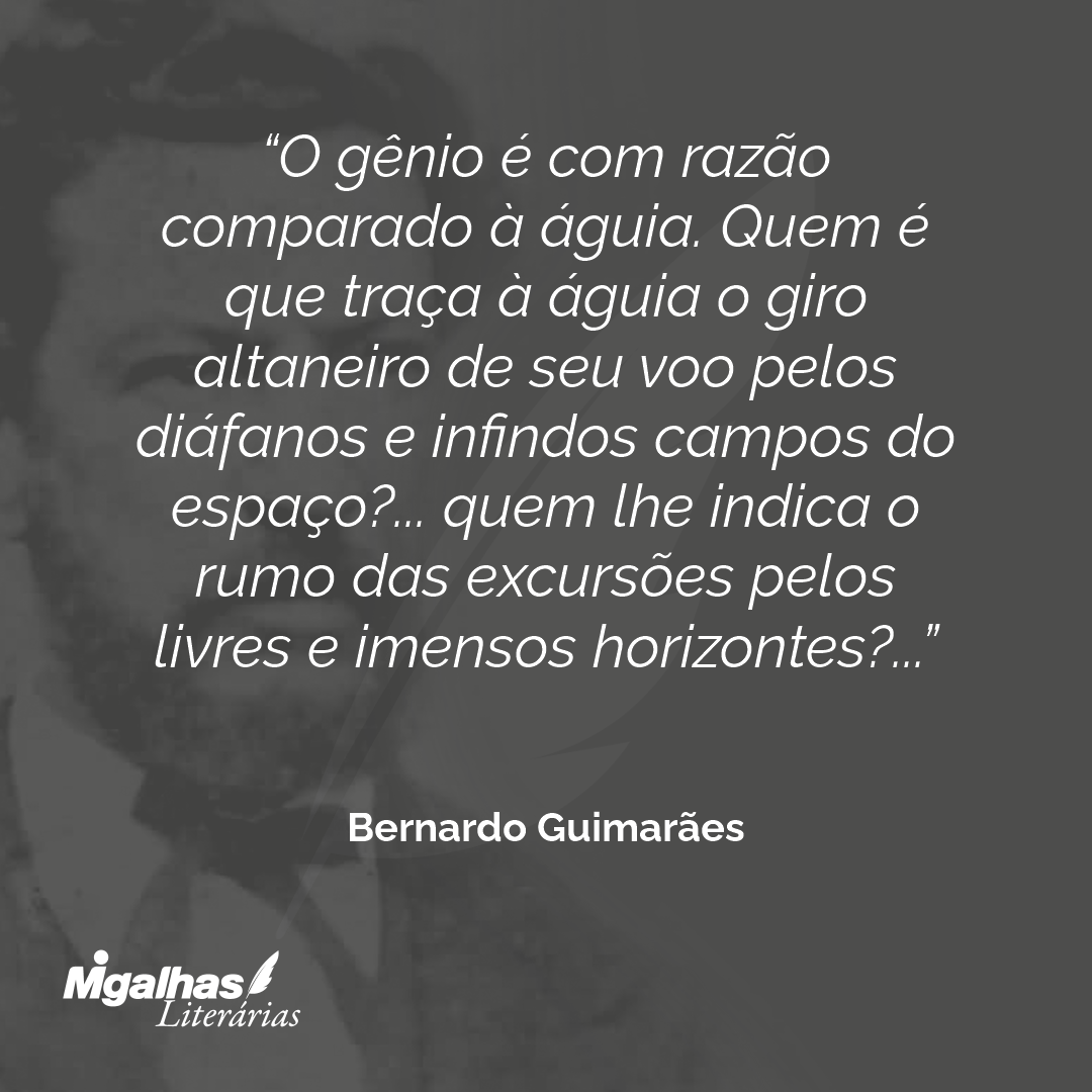 O gênio é com razão comparado à águia. Quem é que traça à águia o giro altaneiro de seu voo pelos diáfanos e infindos campos do espaço?... quem lhe indica o rumo das excursões pelos livres e imensos horizontes?...